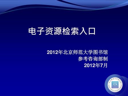 电子资源检索入口 2012年北京师范大学图书馆 参考咨询部制 2012年7月.