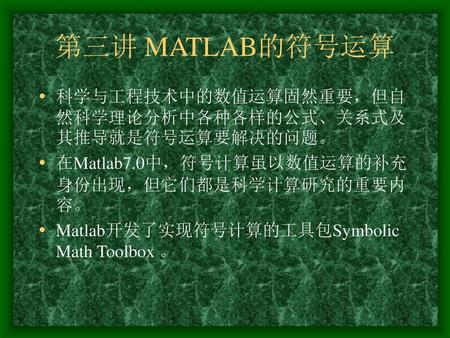 第三讲 MATLAB的符号运算 科学与工程技术中的数值运算固然重要，但自然科学理论分析中各种各样的公式、关系式及其推导就是符号运算要解决的问题。 在Matlab7.0中，符号计算虽以数值运算的补充身份出现，但它们都是科学计算研究的重要内容。 Matlab开发了实现符号计算的工具包Symbolic Math.