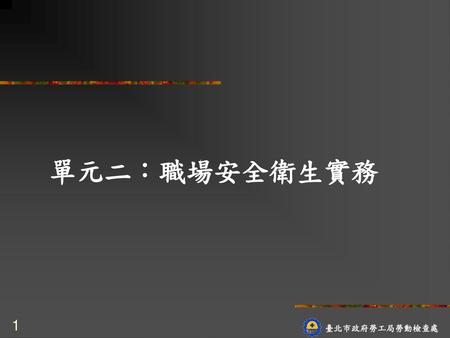 單元二：職場安全衛生實務 1 臺北市政府勞工局勞動檢查處.