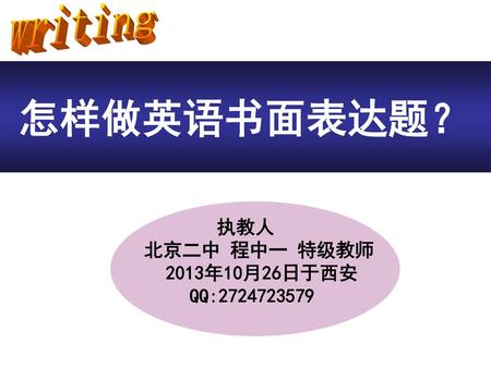 Writing 怎样做英语书面表达题？ 执教人 北京二中 程中一 特级教师 2013年10月26日于西安 QQ:2724723579.