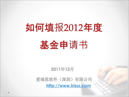 如何填报2012年度 基金申请书 2011年12月 爱瑞思软件（深圳）有限公司 http://www.irissz.com.
