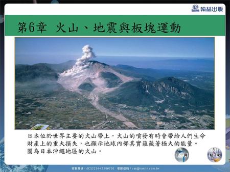 第6章 火山、地震與板塊運動 日本位於世界主要的火山帶上，火山的噴發有時會帶給人們生命財產上的重大損失，也顯示地球內部其實蘊藏著極大的能量。 圖為日本沖繩地區的火山。