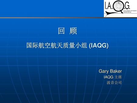 回 顾 国际航空航天质量小组 (IAQG) Gary Baker IAQG 主席 波音公司.