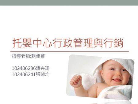 托嬰中心行政管理與行銷 指導老師:賴佳菁 102406236譚卉珊 102406241張瑜均.
