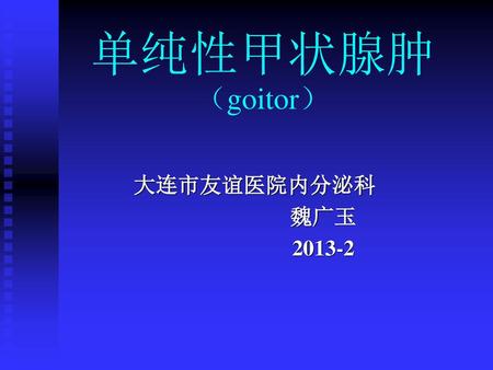 单纯性甲状腺肿 （goitor） 大连市友谊医院内分泌科 魏广玉 2013-2.