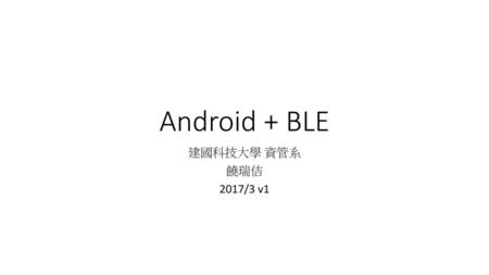 Android + BLE 建國科技大學 資管系 饒瑞佶 2017/3 v1.