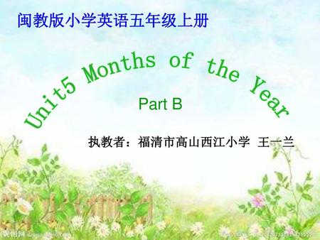 闽教版小学英语五年级上册 Unit5 Months of the Year Part B 执教者：福清市高山西江小学 王一兰.