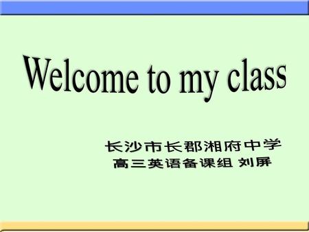 Welcome to my class 长沙市长郡湘府中学 高三英语备课组 刘屏.