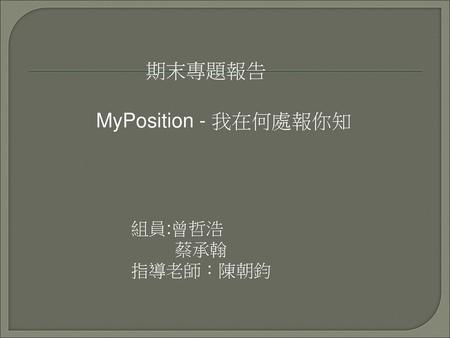 期末專題報告 MyPosition - 我在何處報你知 組員:曾哲浩 蔡承翰 指導老師：陳朝鈞.