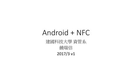 Android + NFC 建國科技大學 資管系 饒瑞佶 2017/3 v1.