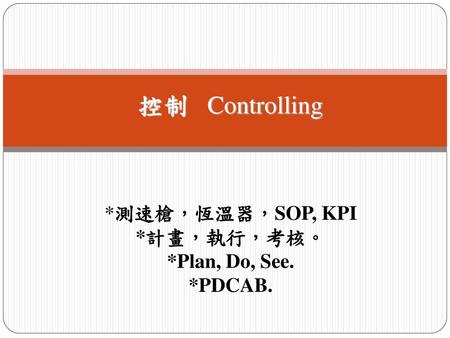 控制 Controlling *測速槍，恆溫器，SOP, KPI *計畫，執行，考核。 *Plan, Do, See. *PDCAB.