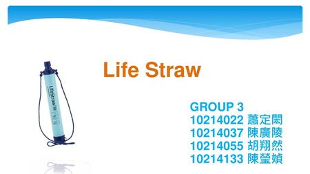 Life Straw GROUP 3 10214022 蕭定閎 10214037 陳廣陵 10214055 胡翔然 10214133 陳瑩媜.
