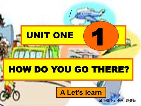 / 1 UNIT ONE HOW DO YOU GO THERE? A Let’s learn 城关镇中心小学 赵紫洁.