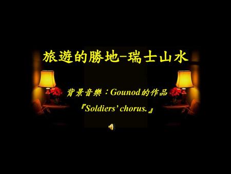 旅遊的勝地-瑞士山水 背景音樂：Gounod的作品 『Soldiers’ chorus.』.