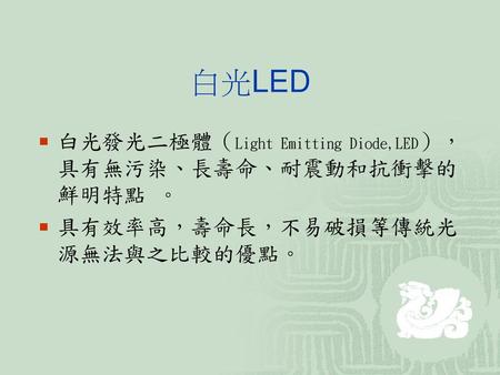 白光LED 白光發光二極體（Light Emitting Diode,LED），具有無污染、長壽命、耐震動和抗衝擊的鮮明特點 。