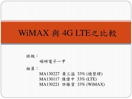 WiMAX 與 4G LTE之比較 班級： 碩研電子一甲 組員： MA 黃三溢 33% (總整理)