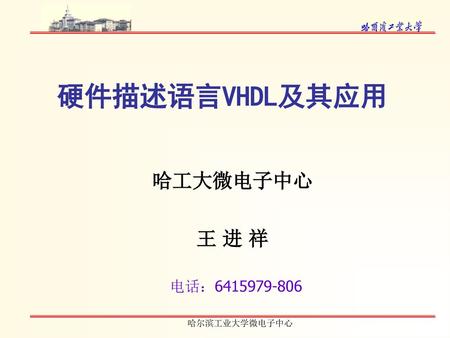 硬件描述语言VHDL及其应用 哈工大微电子中心 王 进 祥 讲课地点：A213 电话：6415979-806.