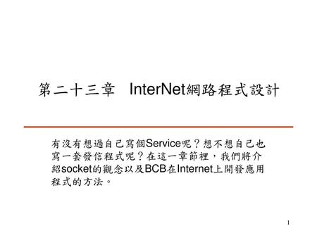 第二十三章 InterNet網路程式設計 有沒有想過自己寫個Service呢？想不想自己也寫一套發信程式呢？在這一章節裡，我們將介紹socket的觀念以及BCB在Internet上開發應用程式的方法。
