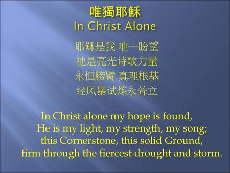 唯獨耶穌 In Christ Alone 耶稣是我 唯一盼望 祂是亮光诗歌力量 永恒膀臂 真理根基 经风暴试炼永耸立 In Christ alone my hope is found, He is my light, my strength, my song; this Cornerstone, this.