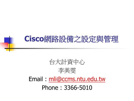 Cisco網路設備之設定與管理 台大計資中心 李美雯