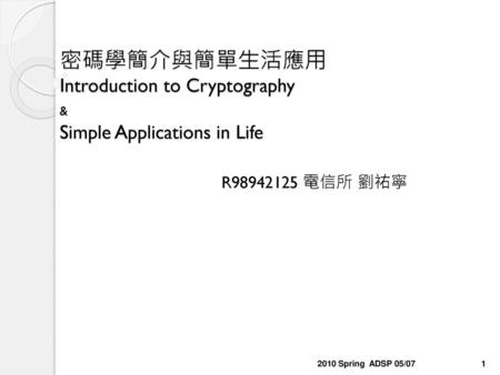 密碼學簡介與簡單生活應用 Introduction to Cryptography & Simple Applications in Life 2010 Spring ADSP 05/07.