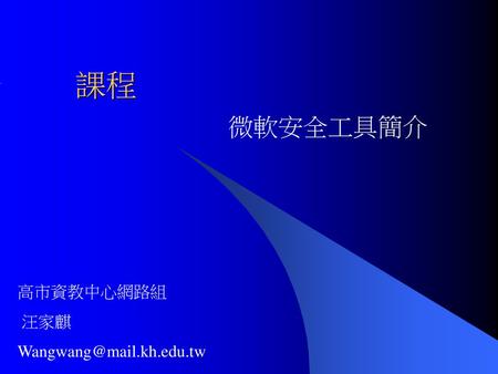 課程 微軟安全工具簡介 高市資教中心網路組 汪家麒 Wangwang@mail.kh.edu.tw.