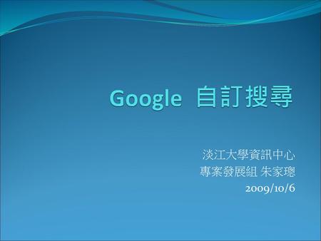 Google 自訂搜尋 淡江大學資訊中心 專案發展組 朱家璁 2009/10/6.