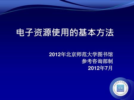 电子资源使用的基本方法 2012年北京师范大学图书馆 参考咨询部制 2012年7月.