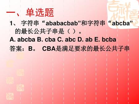 一、单选题 1、 字符串“ababacbab”和字符串“abcba”的最长公共子串是（ ）。