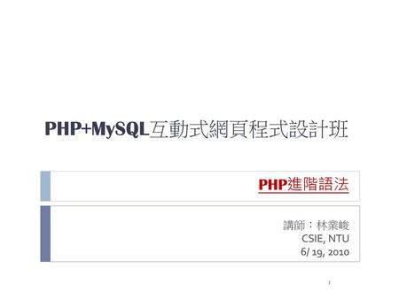 PHP+MySQL互動式網頁程式設計班 PHP進階語法 講師：林業峻 CSIE, NTU 6/ 19, 2010.