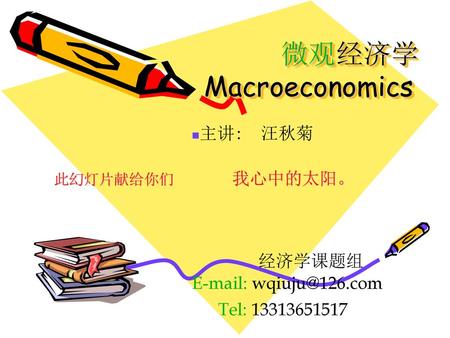 微观经济学 Macroeconomics 主讲: 汪秋菊 此幻灯片献给你们 我心中的太阳。 经济学课题组