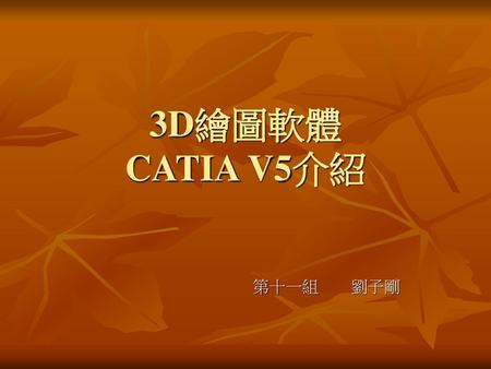 3D繪圖軟體 CATIA V5介紹 第十一組	劉子剛.