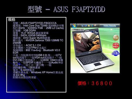 型號 – ASUS F3APT2YDD 規格 型號：ASUS F3APT2YDD-FBQCCCA 處理器：Intel Core Duo T2060 最新65奈米製程(1.6GHz，533MHz FSB ，2MB L2 Cache) 記憶體：1GB DDRII 螢幕：15.4 WXGA 鏡面寬螢幕.