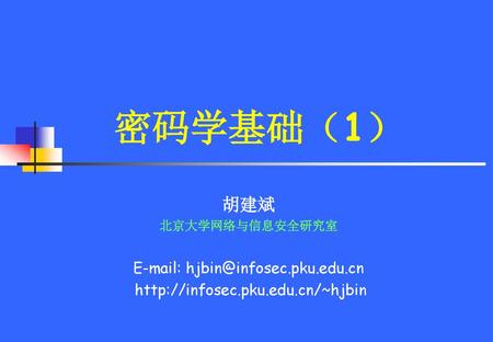 E-mail: hjbin@infosec.pku.edu.cn 密码学基础（1） 胡建斌 北京大学网络与信息安全研究室 E-mail: hjbin@infosec.pku.edu.cn http://infosec.pku.edu.cn/~hjbin.