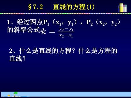 §7.2 直线的方程(1) 1、经过两点P1（x1，y1），P2（x2，y2）的斜率公式： 2、什么是直线的方程？什么是方程的直线？