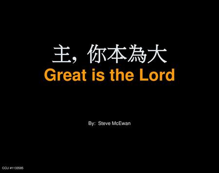 主, 你本為大 Great is the Lord By: Steve McEwan CCLI #1133585.