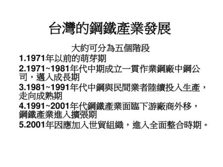 台灣的鋼鐵產業發展 大約可分為五個階段 年以前的萌芽期 ~1981年代中期成立一貫作業鋼廠中鋼公司，邁入成長期
