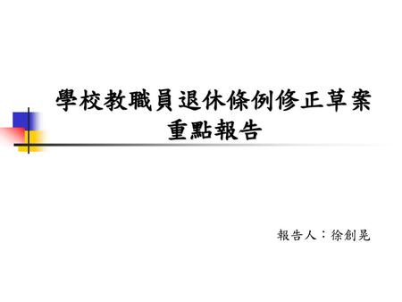學校教職員退休條例修正草案重點報告 報告人：徐創晃.