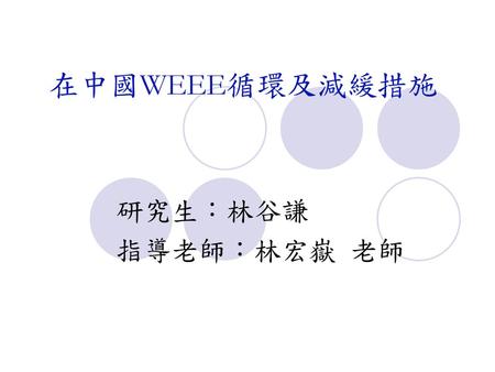 在中國WEEE循環及減緩措施 研究生：林谷謙 指導老師：林宏嶽 老師.