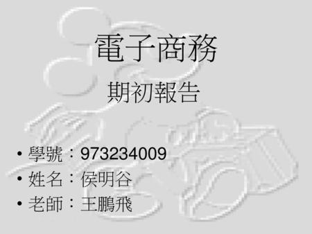 電子商務 期初報告 學號：973234009 姓名：侯明谷 老師：王鵬飛.