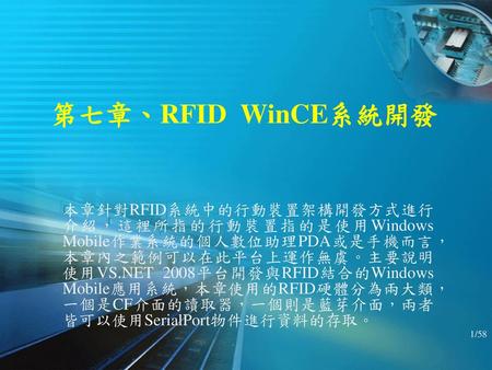 第七章、RFID WinCE系統開發 本章針對RFID系統中的行動裝置架構開發方式進行介紹，這裡所指的行動裝置指的是使用Windows Mobile作業系統的個人數位助理PDA或是手機而言，本章內之範例可以在此平台上運作無虞。主要說明使用VS.NET 2008平台開發與RFID結合的Windows.