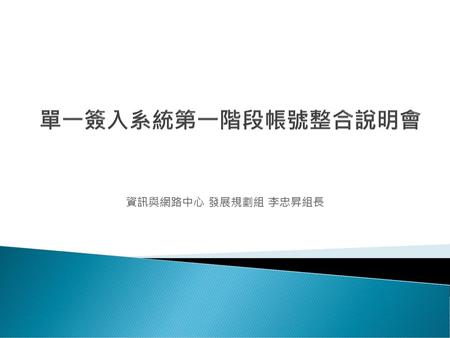 單一簽入系統第一階段帳號整合說明會 資訊與網路中心 發展規劃組 李忠昇組長.