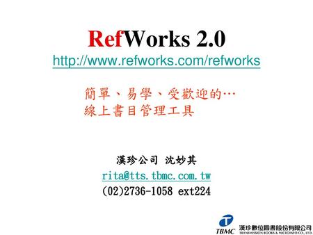 RefWorks 2.0 http://www.refworks.com/refworks 簡單、易學、受歡迎的… 線上書目管理工具 漢珍公司 沈妙其 rita@tts.tbmc.com.tw (02)2736-1058 ext224.