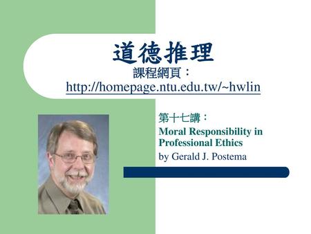 道德推理 課程網頁：http://homepage.ntu.edu.tw/~hwlin 第十七講： Moral Responsibility in Professional Ethics by Gerald J. Postema.