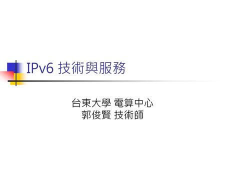IPv6 技術與服務 台東大學 電算中心 郭俊賢 技術師.