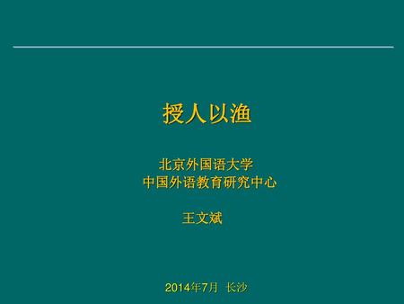 授人以渔 北京外国语大学 中国外语教育研究中心 王文斌 2014年7月 长沙.