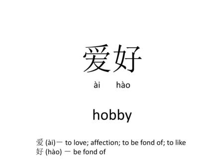 爱好 hobby ài hào 爱 (ài)－ to love; affection; to be fond of; to like