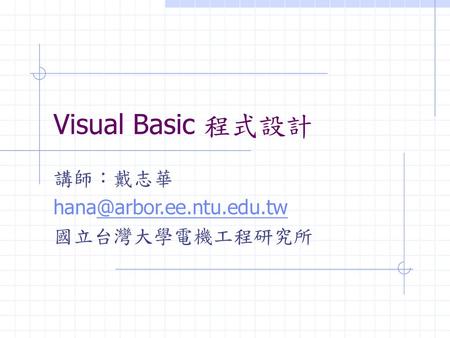 講師：戴志華 hana@arbor.ee.ntu.edu.tw 國立台灣大學電機工程研究所 Visual Basic 程式設計 講師：戴志華 hana@arbor.ee.ntu.edu.tw 國立台灣大學電機工程研究所.