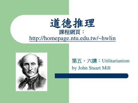 道德推理 課程網頁：http://homepage.ntu.edu.tw/~hwlin 第五、六講：Utilitarianism by John Stuart Mill.