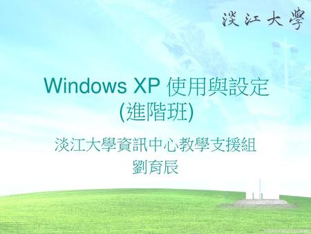 Windows XP 使用與設定 (進階班) 淡江大學資訊中心教學支援組 劉育辰.